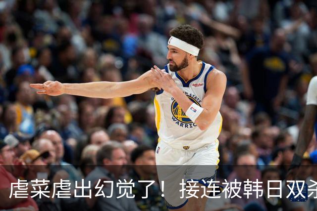 虐菜虐出幻觉了！接连被韩日双杀，中国男篮一短板不改难回亚洲前列